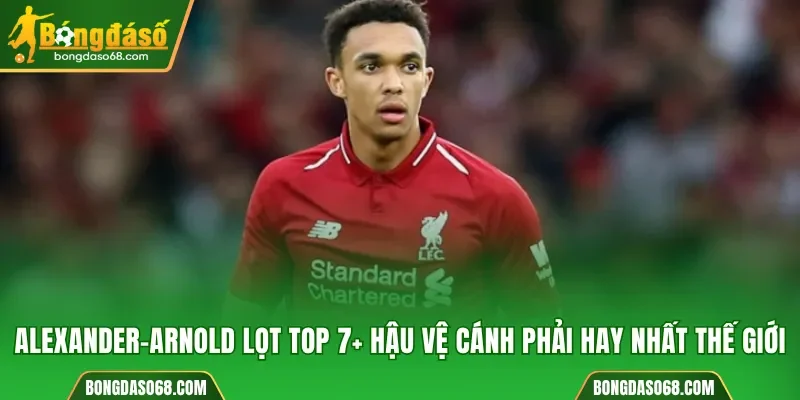 Alexander-Arnold lọt top 7+ hậu vệ cánh phải hay nhất thế giới