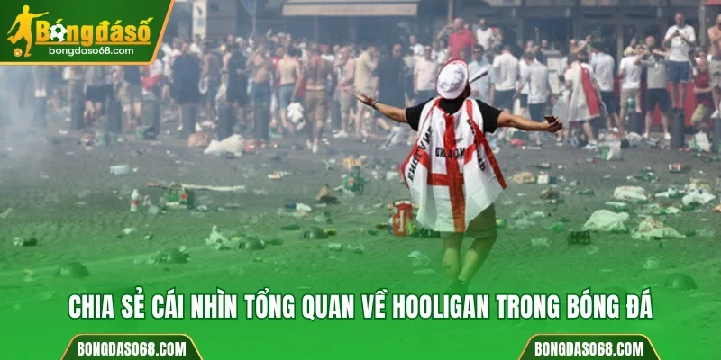 Chia sẻ cái nhìn tổng quan về hooligan trong bóng đá