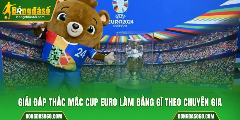 Giải đáp thắc mắc cup Euro làm bằng gì theo chuyên gia